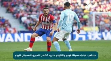 مباشر.. مباراة سيلتا فيجو وأتلتيكو مدريد تشعل الدوري الإسباني اليوم